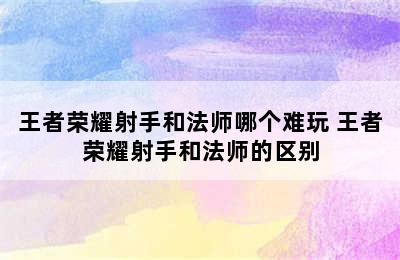 王者荣耀射手和法师哪个难玩 王者荣耀射手和法师的区别